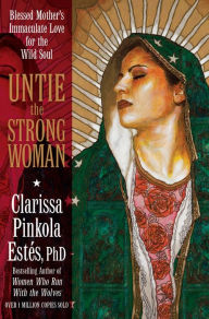 Title: Untie the Strong Woman: Blessed Mother's Immaculate Love for the Wild Soul, Author: Clarissa Pinkola Estés Ph.D.