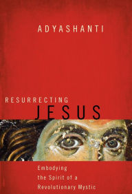 Title: Resurrecting Jesus: Embodying the Spirit of a Revolutionary Mystic, Author: Adyashanti