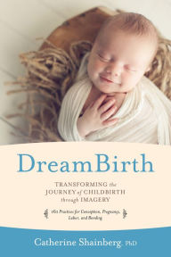 Title: DreamBirth: Transforming the Journey of Childbirth Through Imagery, Author: Catherine Shainberg Ph.D.