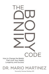 Title: The MindBody Code: How to Change the Beliefs that Limit Your Health, Longevity, and Success, Author: Mario Martinez PsyD