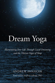 Title: Dream Yoga: Illuminating Your Life Through Lucid Dreaming and the Tibetan Yogas of Sleep, Author: Andrew Holecek