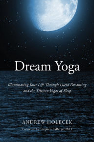 Dream Yoga: Illuminating Your Life Through Lucid Dreaming and the Tibetan Yogas of Sleep