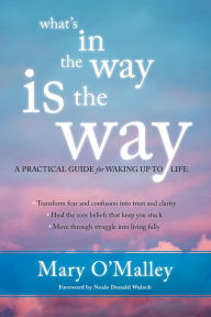 Title: What's in the Way Is the Way: A Practical Guide for Waking Up to Life, Author: Mary O'Malley