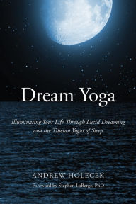 Title: Dream Yoga: Illuminating Your Life Through Lucid Dreaming and the Tibetan Yogas of Sleep, Author: Andrew Holecek