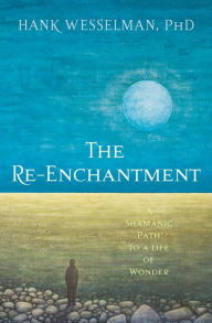 Title: The Re-Enchantment: A Shamanic Path to a Life of Wonder, Author: Hank Wesselman