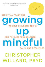 Title: Growing Up Mindful: Essential Practices to Help Children, Teens, and Families Find Balance, Calm, and Resilience, Author: Christopher Willard PsyD