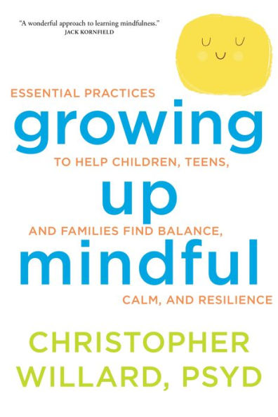 Growing Up Mindful: Essential Practices to Help Children, Teens, and Families Find Balance, Calm, and Resilience