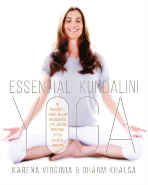 Essential Kundalini Yoga: An Invitation to Radiant Health, Unconditional Love, and the Awakening of Your Energetic Potential