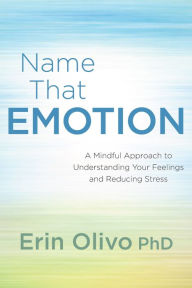 Title: Name That Emotion: A Mindful Approach to Understanding Your Feelings and Reducing Stress, Author: Erin Olivo Ph.D.