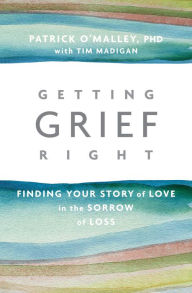 Title: Getting Grief Right: Finding Your Story of Love in the Sorrow of Loss, Author: Patrick O'Malley Ph.D.