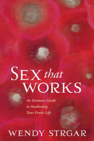 Title: Sex That Works: An Intimate Guide to Awakening Your Erotic Life, Author: Wendy Strgar