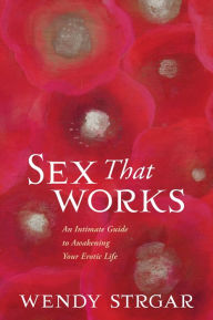 Title: Sex That Works: An Intimate Guide to Awakening Your Erotic Life, Author: Wendy Strgar