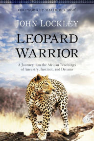 Title: Leopard Warrior: A Journey into the African Teachings of Ancestry, Instinct, and Dreams, Author: John Lockley