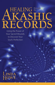 Title: Healing Through the Akashic Records: Using the Power of Your Sacred Wounds to Discover Your Soul's Perfection, Author: Linda Howe