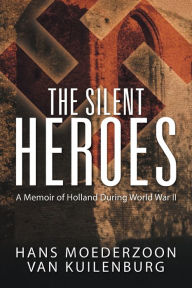 Title: The Silent Heroes: A Memoir of Holland During World War II, Author: Hans Moederzoon Van Kuilenburg