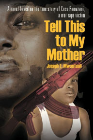 Title: Tell This to My Mother: A Novel Based on the True Story of Coco Ramazani, a War Rape Victim, Author: Joseph Mwantuali