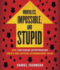 Title: Worthless, Impossible, and Stupid: How Contrarian Entrepreneurs Create and Capture Extraordinary Value, Author: Daniel Isenberg