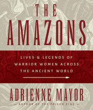 Title: The Amazons: Lives and Legends of Warrior Women across the Ancient World, Author: Adrienne Mayor