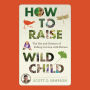 How to Raise a Wild Child: The Art and Science of Falling in Love with Nature