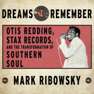 Title: Dreams to Remember: Otis Redding, Stax Records, and the Transformation of Southern Soul, Author: Mark Ribowsky