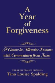 Free online textbooks for download A Year of Forgiveness: A Course in Miracles Lessons with Commentary from Jesus  in English by Tina L Spalding 9781622330768