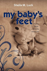 Title: My Baby's Feet (Choice, Death, and the Aftermath), Author: Sheila M. Luck