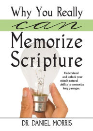 Title: Why You Really Can Memorize Scripture: Understand and Unlock Your Mind's Natural Ability to Memorize Long Passages, Author: Dr Daniel Morris