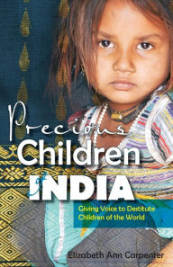 Title: Precious Children of India: Giving Voice to Destitute Children of the World, Author: Elizabeth Ann Carpenter