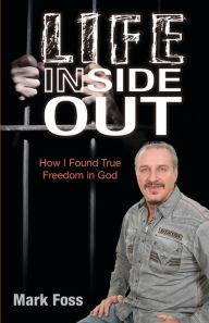 Title: Life Inside Out: How I Found True Freedom in God, Author: Mark Foss