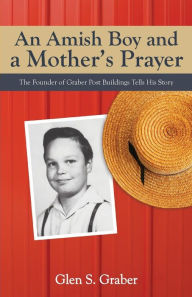 Title: An Amish Boy and a Mother's Prayer: The Founder of Graber Post Buildings Tells His Story, Author: Glen S. Graber