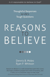 Title: Reasons to Believe: Thoughtful Responses to Life's Tough Questions, Author: Dennis B. Moles