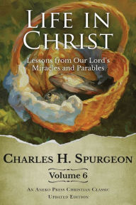 Title: Life in Christ Vol 6: Lessons from Our Lord's Miracles and Parables, Author: Charles H. Spurgeon