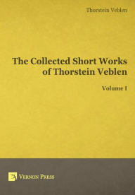 Title: The Collected Short Works of Thorstein Veblen - Volume I, Author: Thorstein Bunde Veblen