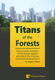Title: Titans of the Forests: The Economic Evolution of the Human Species and that of Our Cultures, Author: Gregory  V. Short
