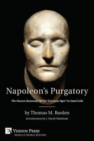 Title: Napoleon's Purgatory: The Unseen Humanity of the Corsican Ogre in Fatal Exile (with an Introduction by J. David Markham), Author: Thomas M Barden