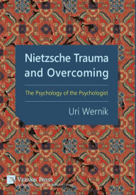 Title: Nietzsche Trauma and Overcoming: The Psychology of the Psychologist, Author: Uri Wernik