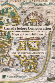Title: Canada Before Confederation: Maps at the Exhibition, Author: Chet Van Duzer