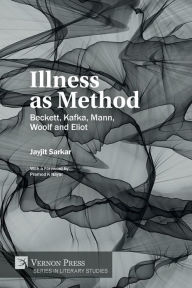 Title: Illness as Method: Beckett, Kafka, Mann, Woolf and Eliot, Author: Jayjit Sarkar