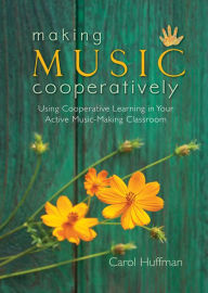 Title: Making Music Cooperatively: Using Cooperative Learning in Your Active Music-Making Classroom, Author: Carol Huffman