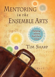 Title: Mentoring in the Ensemble Arts: Helping Others Find Their Voice, Author: Timothy Sharp