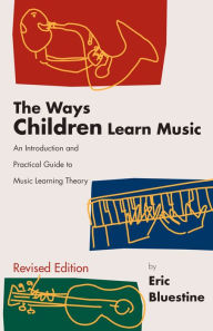 Title: The Ways Children Learn Music: An Introduction and Practical Guide to Music Learning Theory, Author: Eric Bluestine