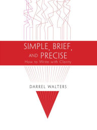 Title: Simple, Brief, and Precise: How to Write with Clarity, Author: Darrel Walters