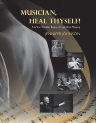Title: Musician, Heal Thyself!: Free Your Shoulder Region through Body Mapping, Author: Jennifer Johnson
