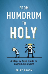 Title: From Humdrum to Holy: A Step-by-Step Guide to Living Like a Saint, Author: Fr. Ed Broom