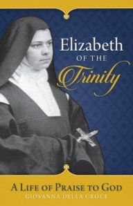 Title: Elizabeth of the Trinity: A Life of Praise to God, Author: Giovanna Della Croce