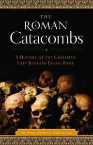 Title: The Roman Catacombs: A History of the Christian City Beneath Pagan Rome, Author: James Spencer Northcote