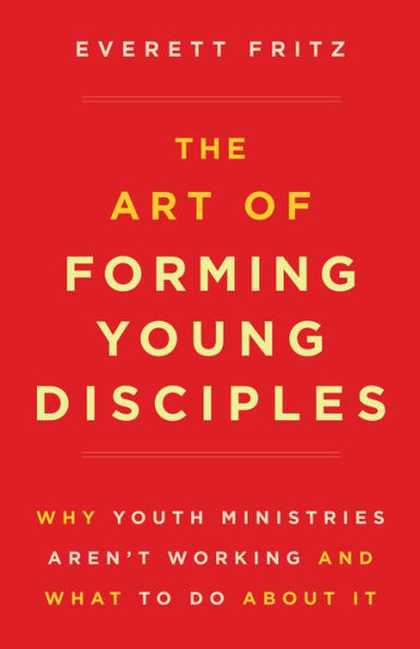 The Art of Forming Young Disciples: Why Youth Ministries Aren't Working and What to Do About It