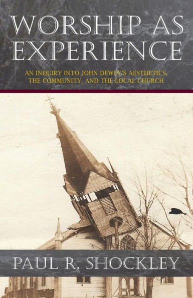 Worship as Experience:: An Inquiry into John Dewey's Aesthetics, the Community, and the Local Church