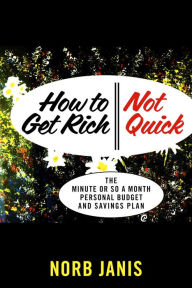 Title: How to Get Rich - Not Quick: The Minute or so a Month Personal Budget and Savings Plan, Author: Norb Janis