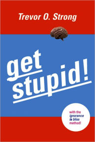 Title: Get Stupid!: With the Ignorance is Bliss Method!, Author: Trevor O. Strong